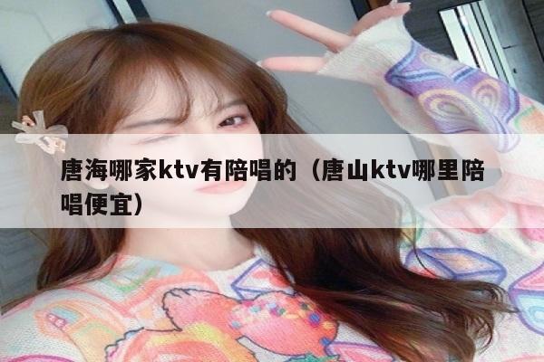 唐海哪家ktv有陪唱的（唐山ktv哪里陪唱便宜）