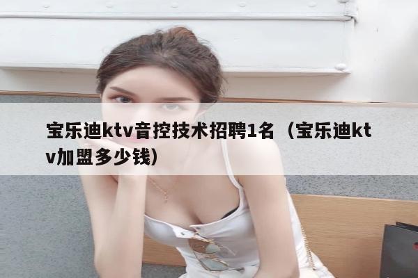 宝乐迪ktv音控技术招聘1名（宝乐迪ktv加盟多少钱）