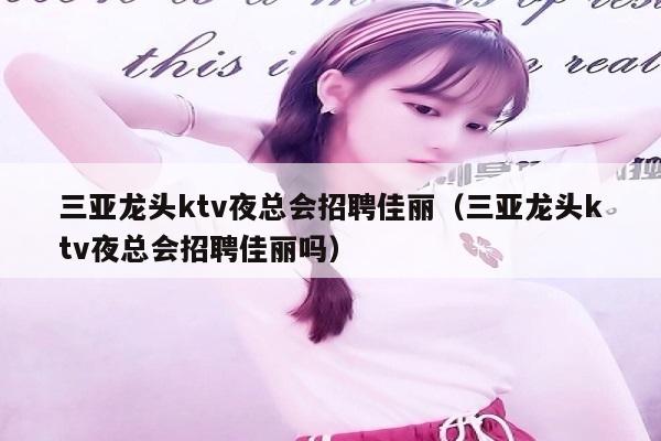 三亚龙头ktv夜总会招聘佳丽（三亚龙头ktv夜总会招聘佳丽吗）