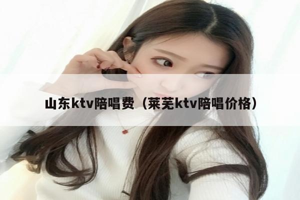山东ktv陪唱费（莱芜ktv陪唱价格）
