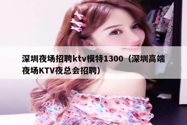 深圳夜场招聘ktv模特1300（深圳高端夜场KTV夜总会招聘）