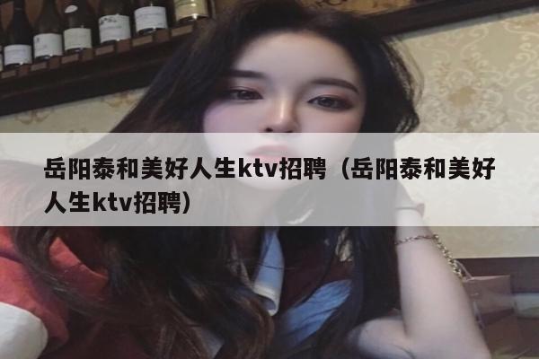 岳阳泰和美好人生ktv招聘（岳阳泰和美好人生ktv招聘）