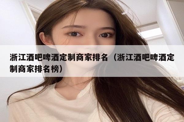 浙江酒吧啤酒定制商家排名（浙江酒吧啤酒定制商家排名榜）