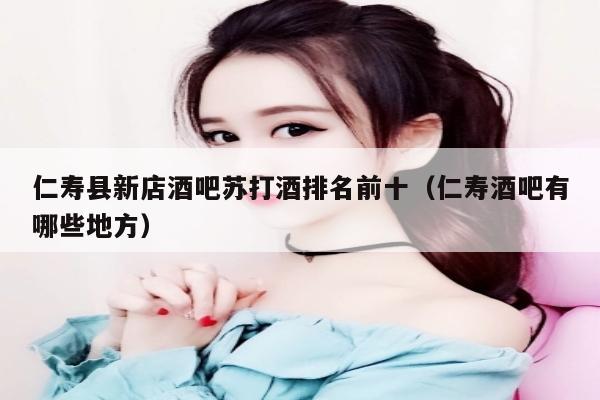 仁寿县新店酒吧苏打酒排名前十（仁寿酒吧有哪些地方）