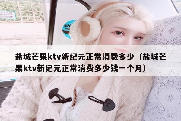 盐城芒果ktv新纪元正常消费多少（盐城芒果ktv新纪元正常消费多少钱一个月）