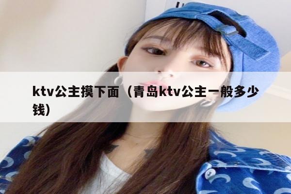 ktv公主摸下面（青岛ktv公主一般多少钱）