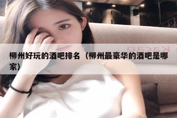 柳州好玩的酒吧排名（柳州最豪华的酒吧是哪家）