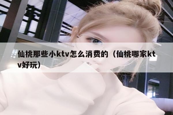 仙桃那些小ktv怎么消费的（仙桃哪家ktv好玩）