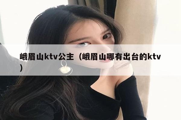 峨眉山ktv公主（峨眉山哪有出台的ktv）