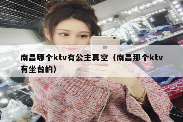南昌哪个ktv有公主真空（南昌那个ktv有坐台的）