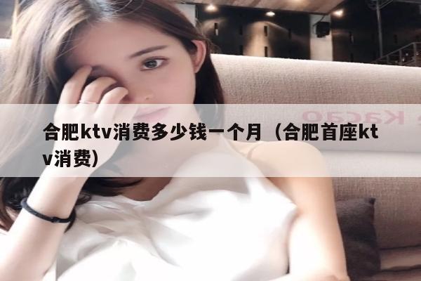 合肥ktv消费多少钱一个月（合肥首座ktv消费）