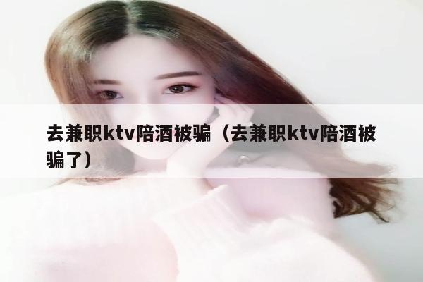 去兼职ktv陪酒被骗（去兼职ktv陪酒被骗了）