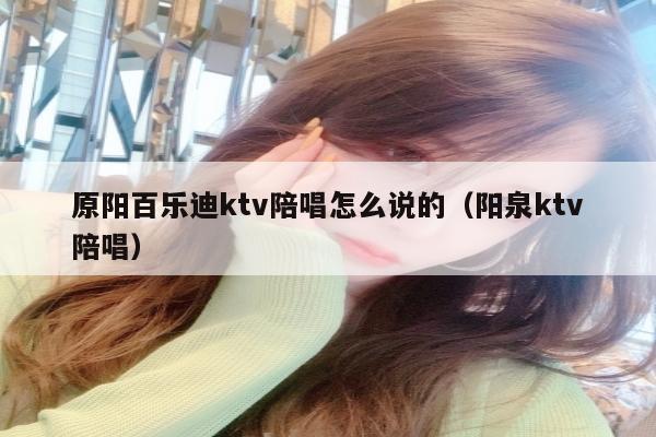 原阳百乐迪ktv陪唱怎么说的（阳泉ktv陪唱）