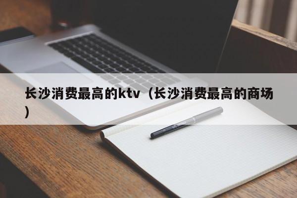 长沙消费最高的ktv（长沙消费最高的商场）