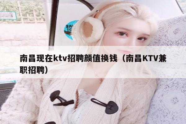 南昌现在ktv招聘颜值换钱（南昌KTV兼职招聘）