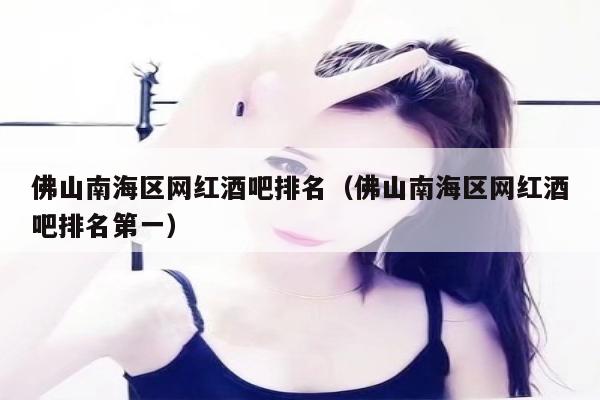 佛山南海区网红酒吧排名（佛山南海区网红酒吧排名第一）