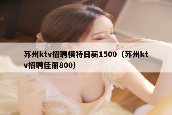 苏州ktv招聘模特日薪1500（苏州ktv招聘佳丽800）