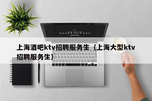 上海酒吧ktv招聘服务生（上海大型ktv招聘服务生）