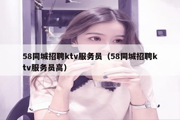 58同城招聘ktv服务员（58同城招聘ktv服务员高）