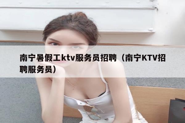南宁暑假工ktv服务员招聘（南宁KTV招聘服务员）