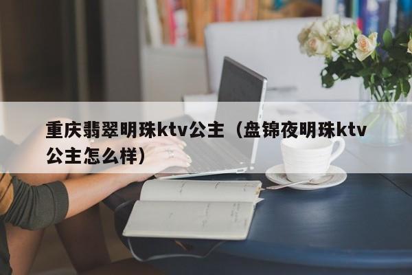 重庆翡翠明珠ktv公主（盘锦夜明珠ktv公主怎么样）
