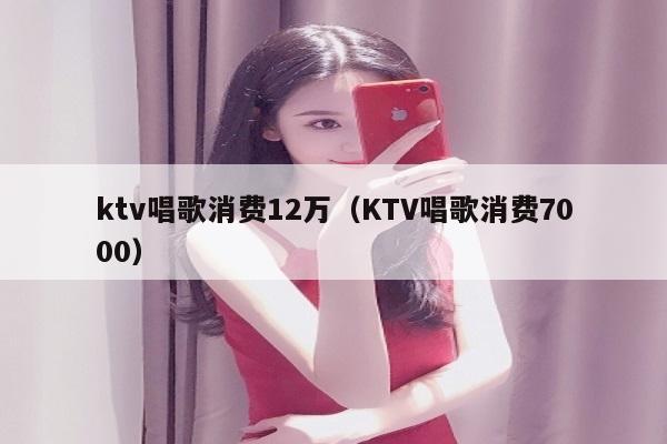 ktv唱歌消费12万（KTV唱歌消费7000）
