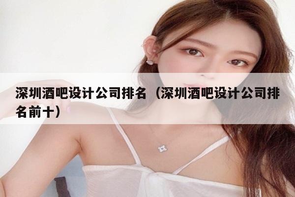 深圳酒吧设计公司排名（深圳酒吧设计公司排名前十）