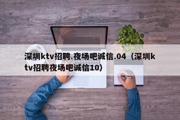 深圳ktv招聘.夜场吧诚信.04（深圳ktv招聘夜场吧诚信10）