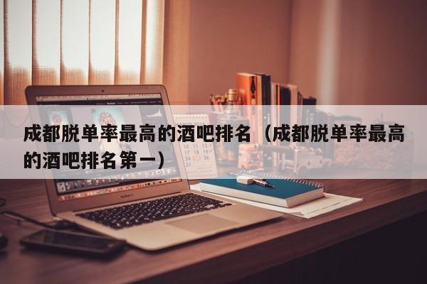 成都脱单率最高的酒吧排名（成都脱单率最高的酒吧排名第一）
