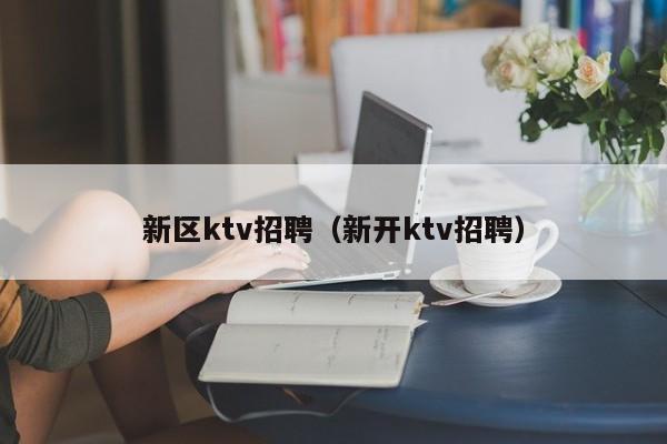 新区ktv招聘（新开ktv招聘）