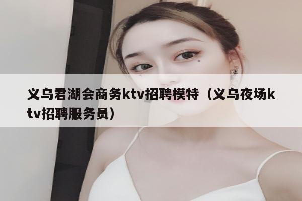 义乌君湖会商务ktv招聘模特（义乌夜场ktv招聘服务员）