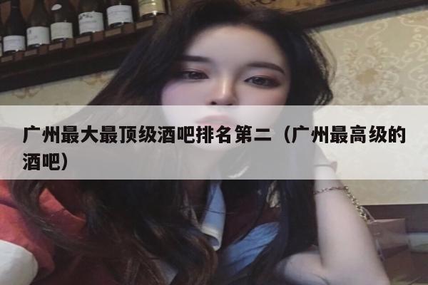 广州最大最顶级酒吧排名第二（广州最高级的酒吧）