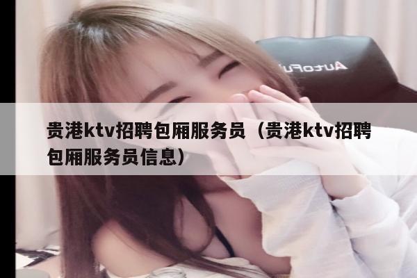 贵港ktv招聘包厢服务员（贵港ktv招聘包厢服务员信息）