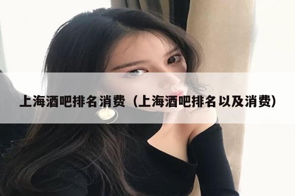 上海酒吧排名消费（上海酒吧排名以及消费）