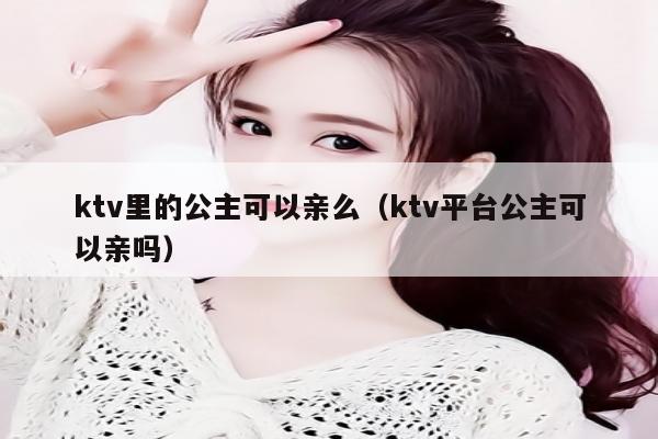 ktv里的公主可以亲么（ktv平台公主可以亲吗）
