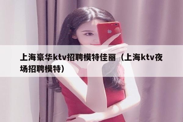 上海豪华ktv招聘模特佳丽（上海ktv夜场招聘模特）