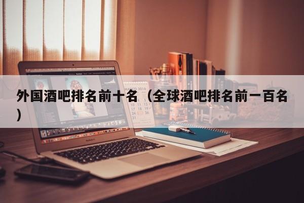 外国酒吧排名前十名（全球酒吧排名前一百名）