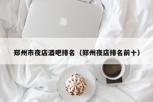 郑州市夜店酒吧排名（郑州夜店排名前十）