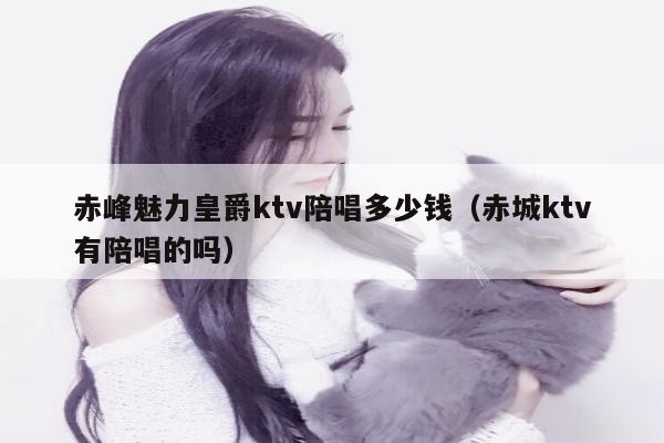 赤峰魅力皇爵ktv陪唱多少钱（赤城ktv有陪唱的吗）