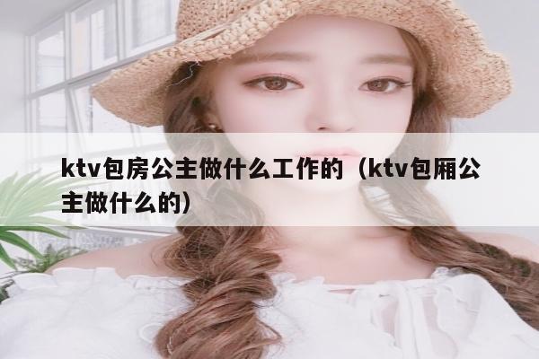 ktv包房公主做什么工作的（ktv包厢公主做什么的）