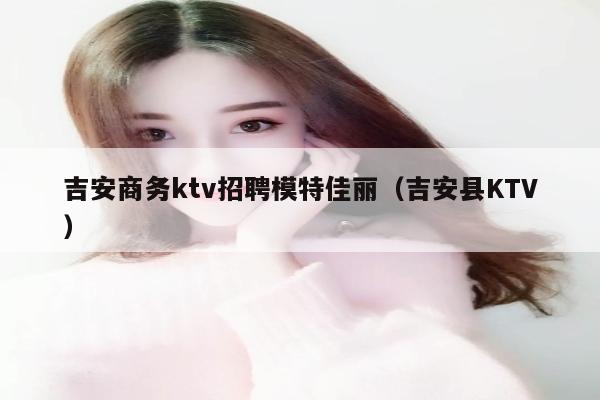 吉安商务ktv招聘模特佳丽（吉安县KTV）