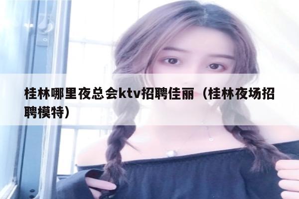 桂林哪里夜总会ktv招聘佳丽（桂林夜场招聘模特）