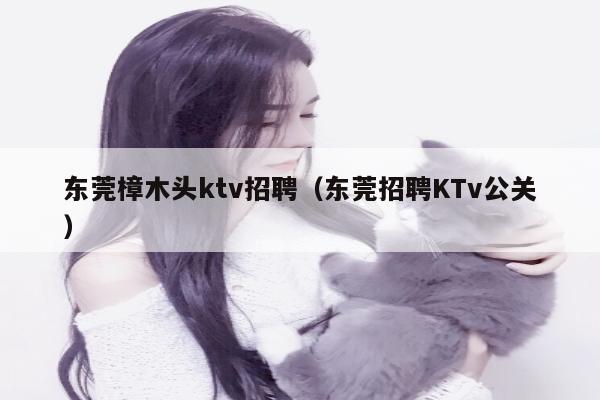 东莞樟木头ktv招聘（东莞招聘KTv公关）