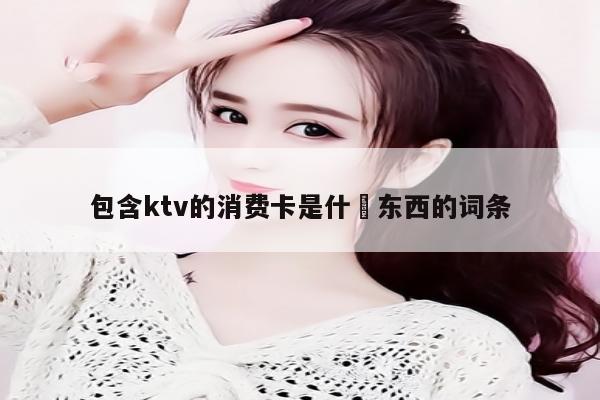 包含ktv的消费卡是什麼东西的词条
