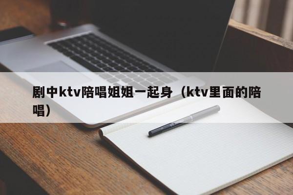 剧中ktv陪唱姐姐一起身（ktv里面的陪唱）