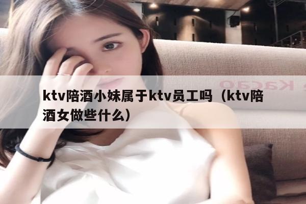 ktv陪酒小妹属于ktv员工吗（ktv陪酒女做些什么）