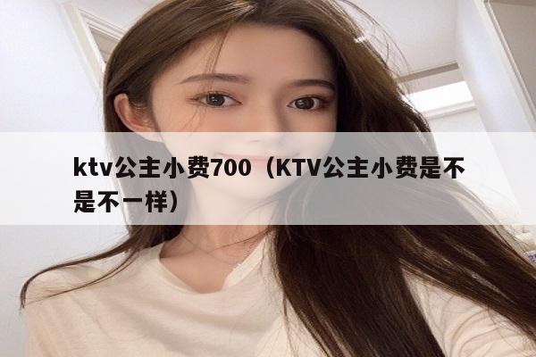 ktv公主小费700（KTV公主小费是不是不一样）