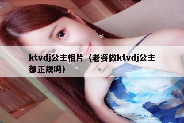 ktvdj公主相片（老婆做ktvdj公主都正规吗）