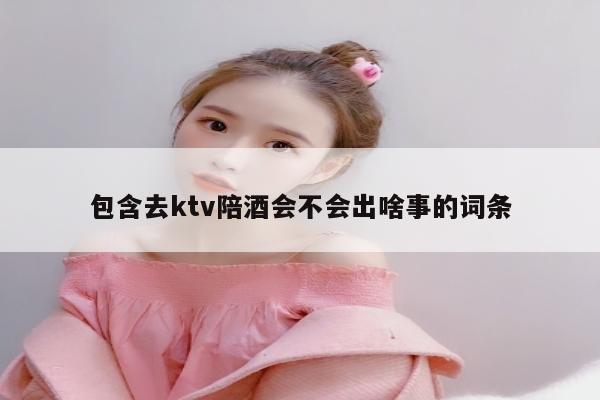 包含去ktv陪酒会不会出啥事的词条