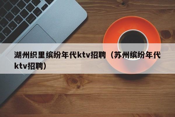湖州织里缤纷年代ktv招聘（苏州缤纷年代ktv招聘）